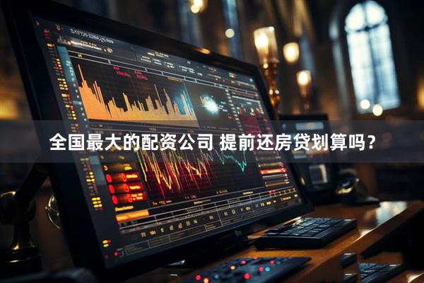 全国最大的配资公司 提前还房贷划算吗？