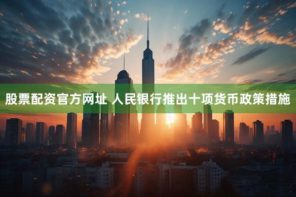 股票配资官方网址 人民银行推出十项货币政策措施
