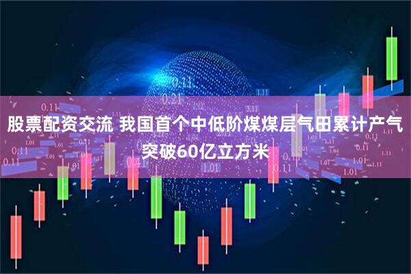 股票配资交流 我国首个中低阶煤煤层气田累计产气突破60亿立方米