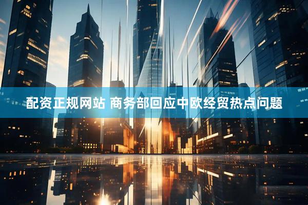 配资正规网站 商务部回应中欧经贸热点问题