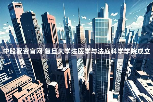 中股配资官网 复旦大学法医学与法庭科学学院成立
