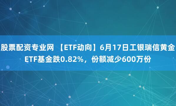 股票配资专业网 【ETF动向】6月17日工银瑞信黄金ETF基金跌0.82%，份额减少600万份