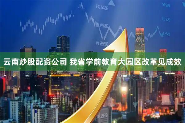 云南炒股配资公司 我省学前教育大园区改革见成效