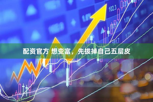 配资官方 想变富，先拔掉自己五层皮