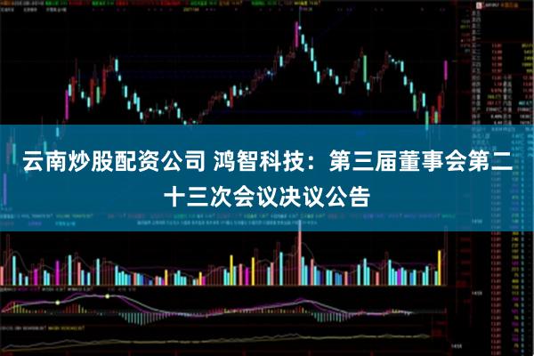 云南炒股配资公司 鸿智科技：第三届董事会第二十三次会议决议公告