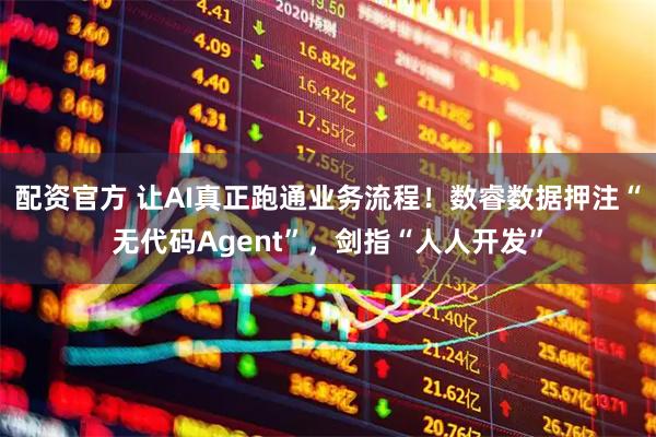 配资官方 让AI真正跑通业务流程！数睿数据押注“无代码Agent”，剑指“人人开发”