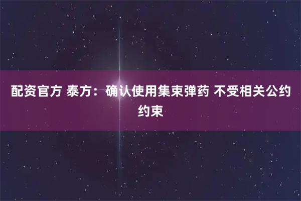 配资官方 泰方：确认使用集束弹药 不受相关公约约束
