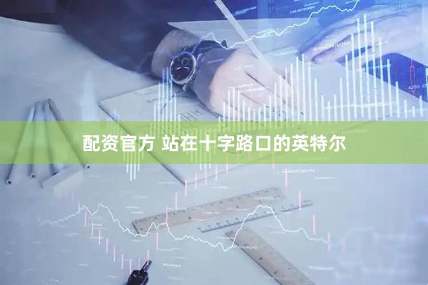 配资官方 站在十字路口的英特尔