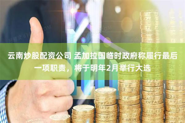 云南炒股配资公司 孟加拉国临时政府称履行最后一项职责，将于明年2月举行大选