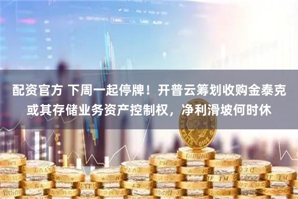 配资官方 下周一起停牌！开普云筹划收购金泰克或其存储业务资产控制权，净利滑坡何时休