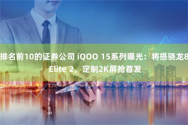 排名前10的证券公司 iQOO 15系列曝光：将搭骁龙8 Elite 2，定制2K屏抢首发