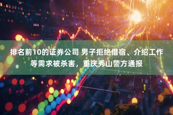 排名前10的证券公司 男子拒绝借宿、介绍工作等需求被杀害，重庆秀山警方通报