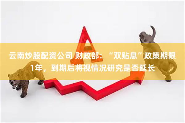 云南炒股配资公司 财政部：“双贴息”政策期限1年，到期后将视情况研究是否延长