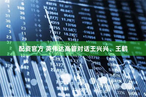 配资官方 英伟达高管对话王兴兴、王鹤