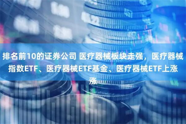 排名前10的证券公司 医疗器械板块走强，医疗器械指数ETF、医疗器械ETF基金、医疗器械ETF上涨