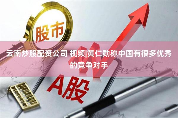 云南炒股配资公司 视频|黄仁勋称中国有很多优秀的竞争对手