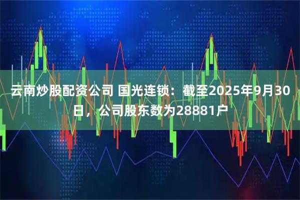云南炒股配资公司 国光连锁：截至2025年9月30日，公司股东数为28881户