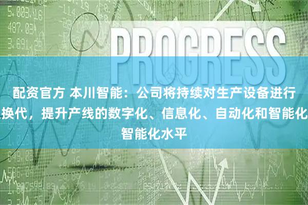 配资官方 本川智能：公司将持续对生产设备进行升级换代，提升产线的数字化、信息化、自动化和智能化水平