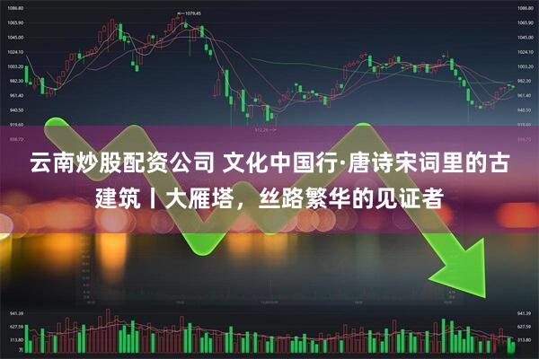 云南炒股配资公司 文化中国行·唐诗宋词里的古建筑丨大雁塔，丝路繁华的见证者