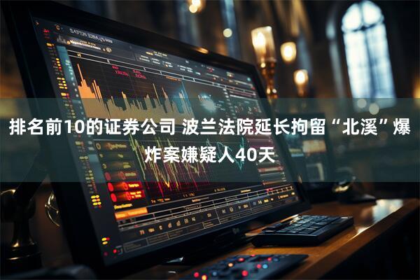 排名前10的证券公司 波兰法院延长拘留“北溪”爆炸案嫌疑人40天