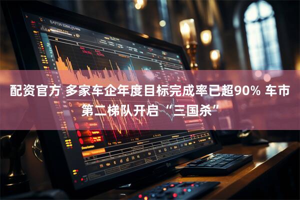 配资官方 多家车企年度目标完成率已超90% 车市第二梯队开启 “三国杀”