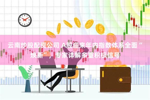 云南炒股配资公司 A股迎来年内指数体系全面“焕新”，专家详解多重积极信号