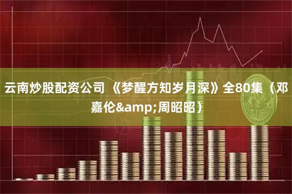 云南炒股配资公司 《梦醒方知岁月深》全80集（邓嘉伦&周昭昭）