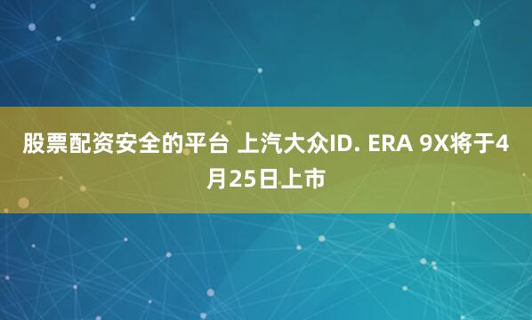 股票配资安全的平台 上汽大众ID. ERA 9X将于4月25日上市