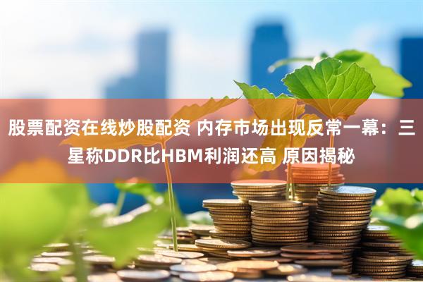 股票配资在线炒股配资 内存市场出现反常一幕：三星称DDR比HBM利润还高 原因揭秘