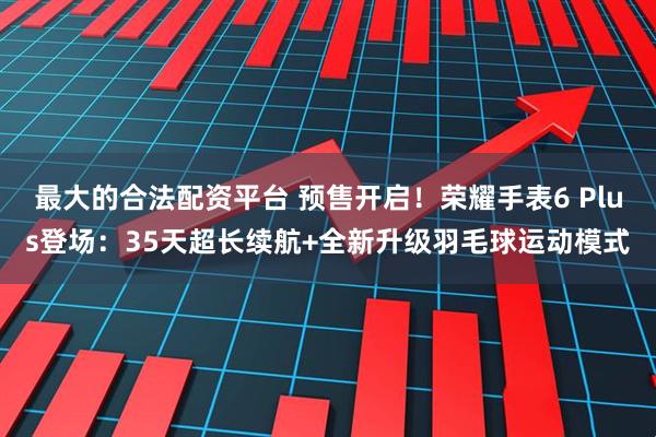 最大的合法配资平台 预售开启！荣耀手表6 Plus登场：35天超长续航+全新升级羽毛球运动模式
