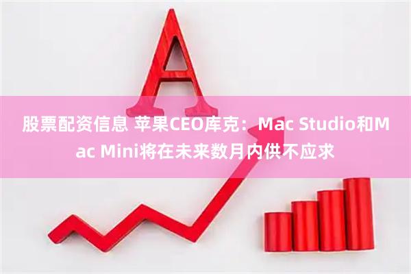 股票配资信息 苹果CEO库克：Mac Studio和Mac Mini将在未来数月内供不应求